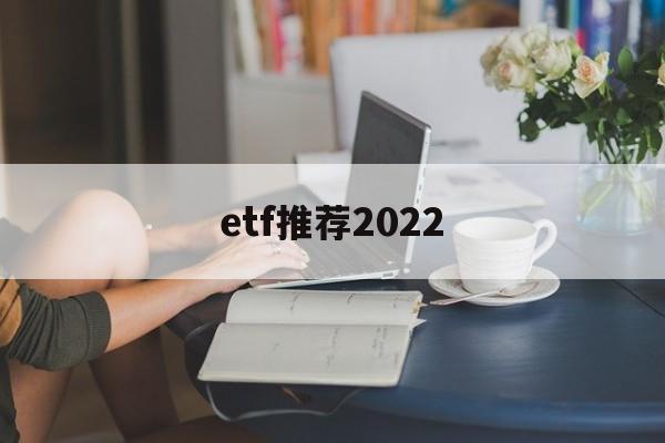 etf推荐2022(2021年etf哪只好)